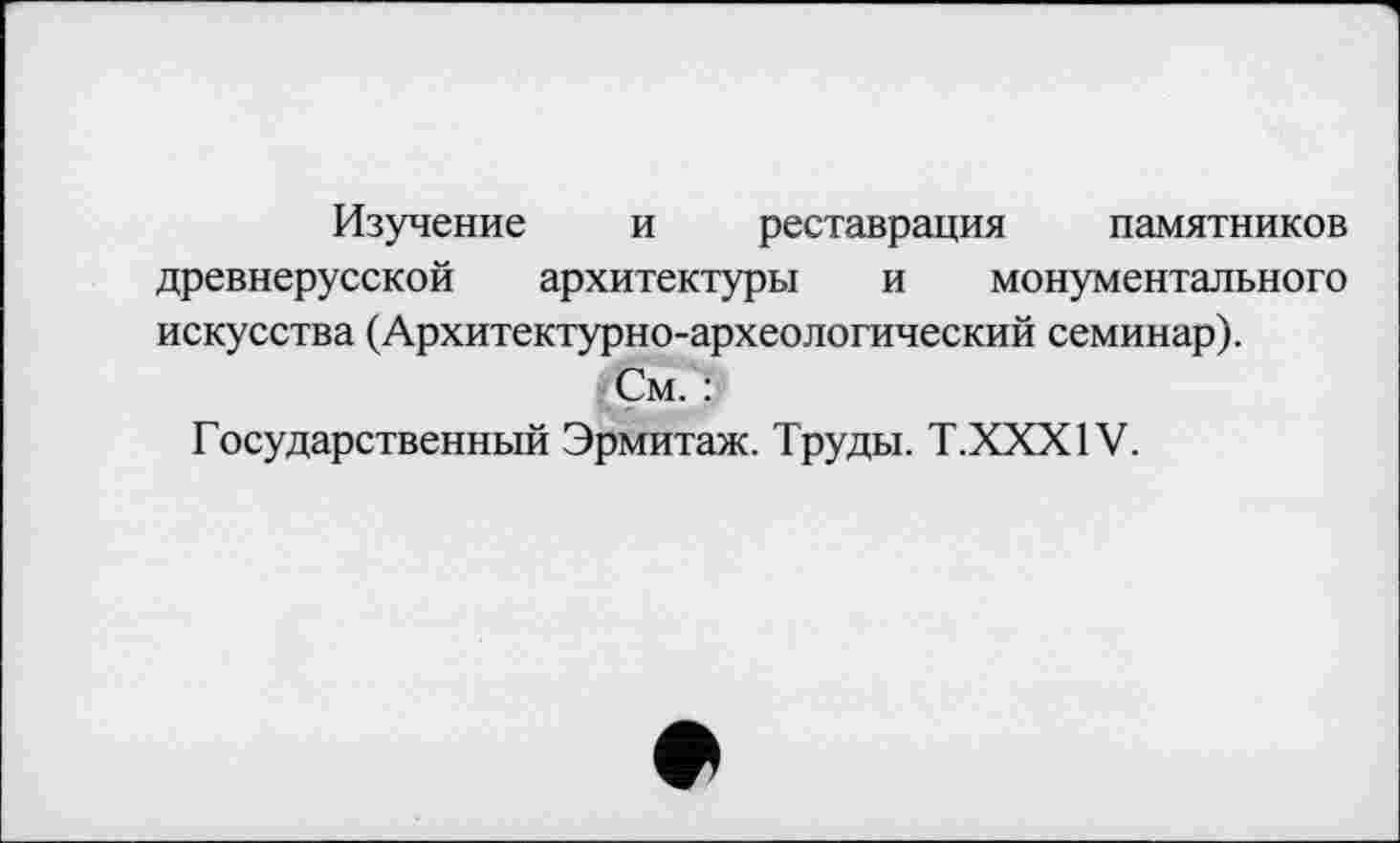 ﻿Изучение и реставрация памятников древнерусской архитектуры и монументального искусства (Архитектурно-археологический семинар).
См. ?
Государственный Эрмитаж. Труды. T.XXX1V.